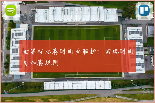 世界杯比赛时间全解析：常规时间与加赛规则
