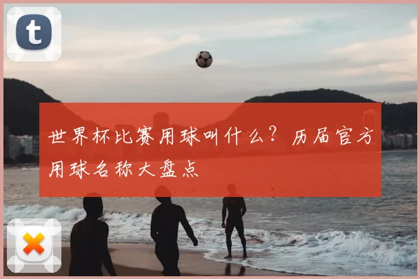 世界杯比赛用球叫什么？历届官方用球名称大盘点