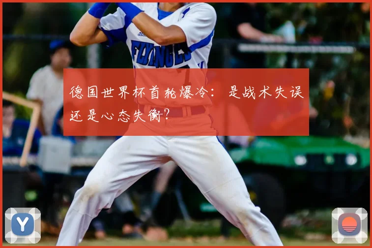 德国世界杯首轮爆冷：是战术失误还是心态失衡？