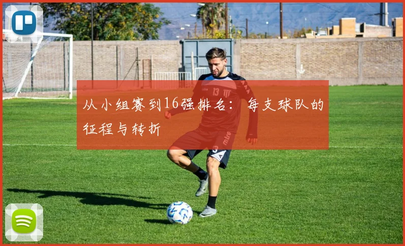 从小组赛到16强排名：每支球队的征程与转折