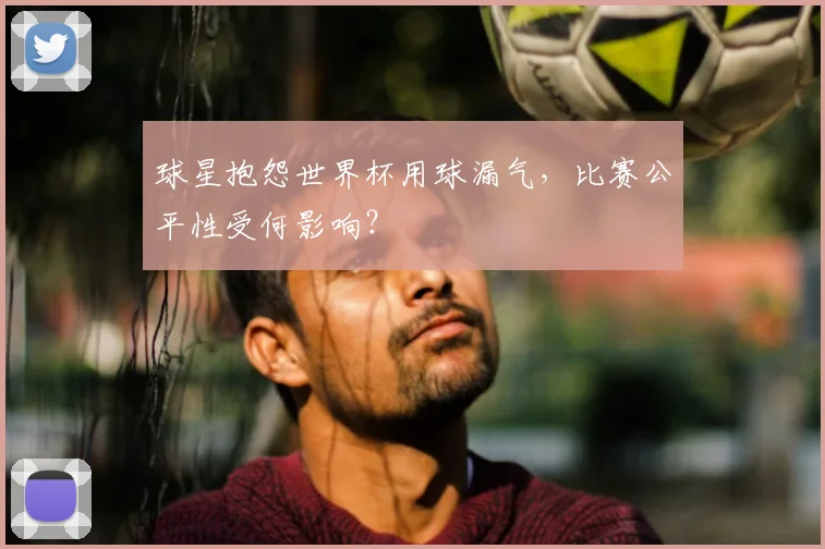 球星抱怨世界杯用球漏气,比赛公平性受何影响?