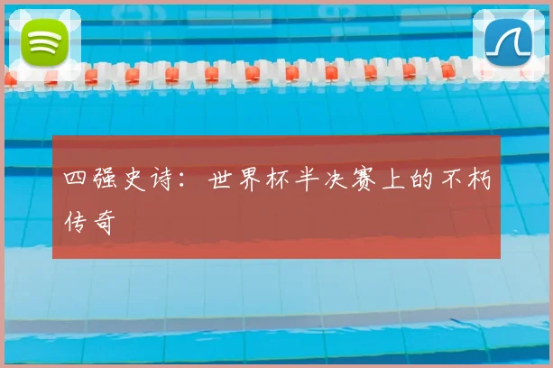 四强史诗:世界杯半决赛上的不朽传奇