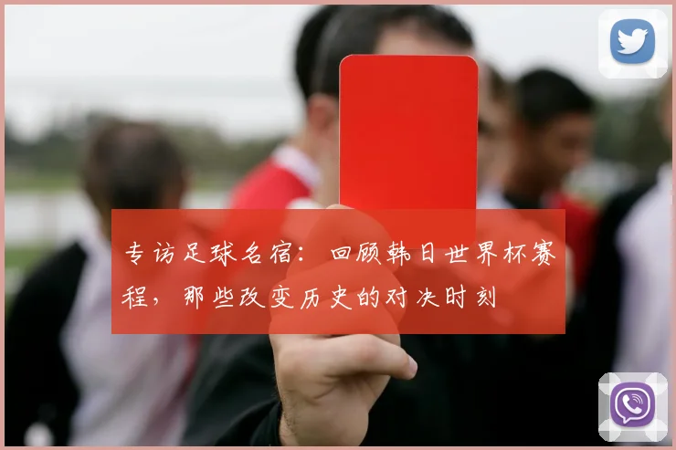 专访足球名宿:回顾韩日世界杯赛程,那些改变历史的对决时刻