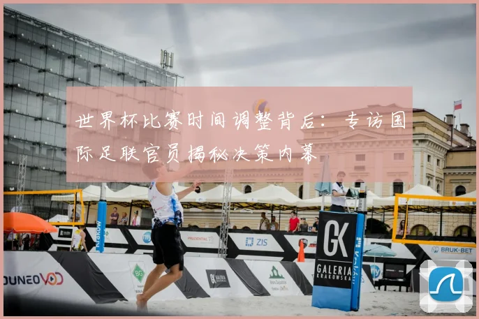 世界杯比赛时间调整背后：专访国际足联官员揭秘决策内幕