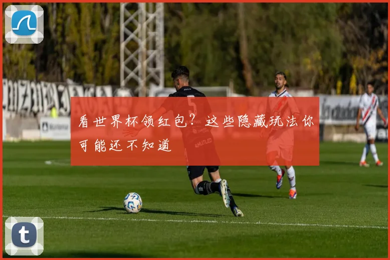 看世界杯领红包？这些隐藏玩法你可能还不知道