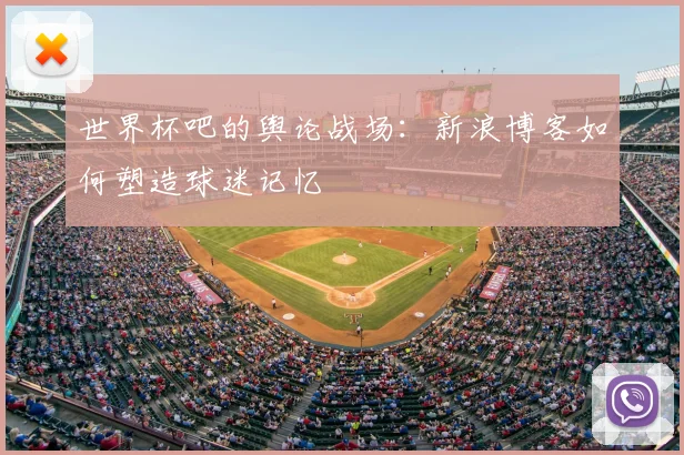 世界杯吧的舆论战场:新浪博客如何塑造球迷记忆