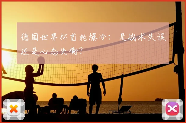德国世界杯首轮爆冷：是战术失误还是心态失衡？