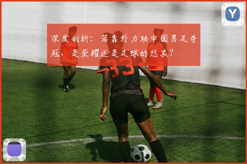 深度剖析:若靠外力助中国男足夺冠,是荣耀还是足球的悲哀?