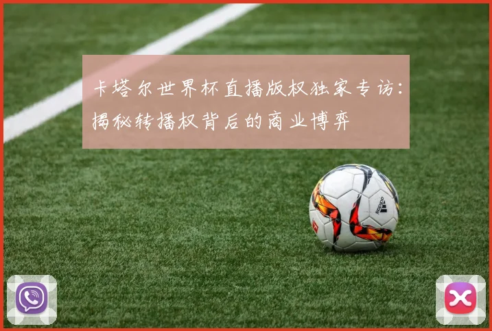 卡塔尔世界杯直播版权独家专访:揭秘转播权背后的商业博弈
