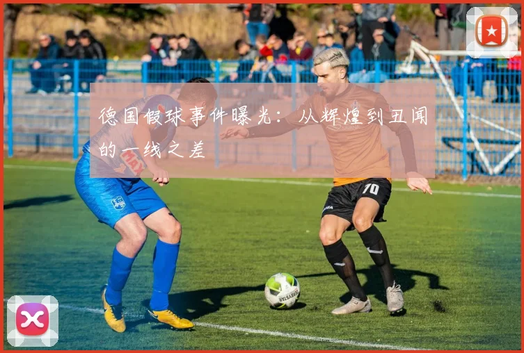 德国假球事件曝光：从辉煌到丑闻的一线之差