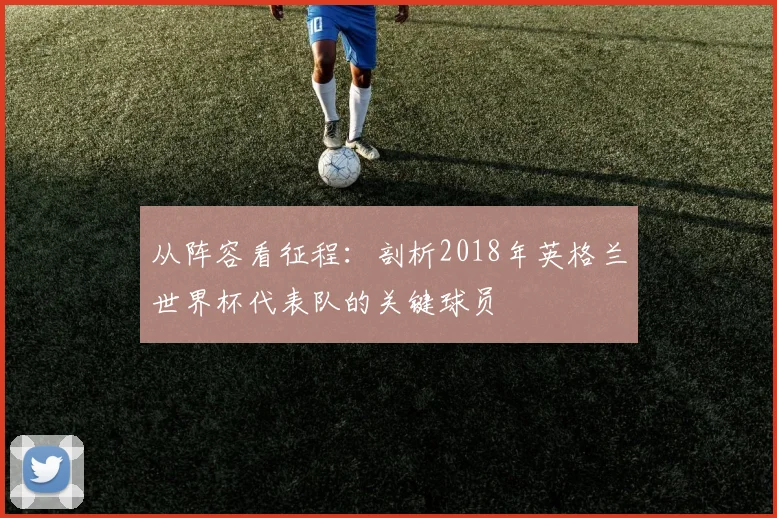 从阵容看征程：剖析2018年英格兰世界杯代表队的关键球员