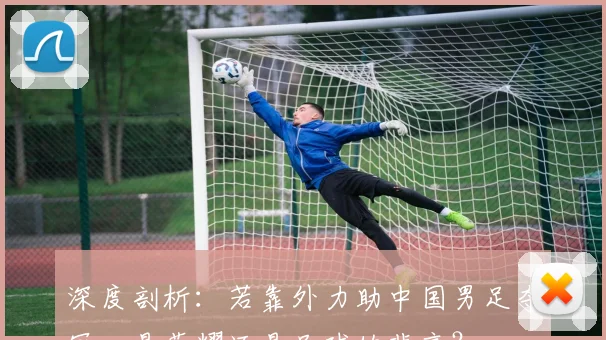 深度剖析:若靠外力助中国男足夺冠,是荣耀还是足球的悲哀?