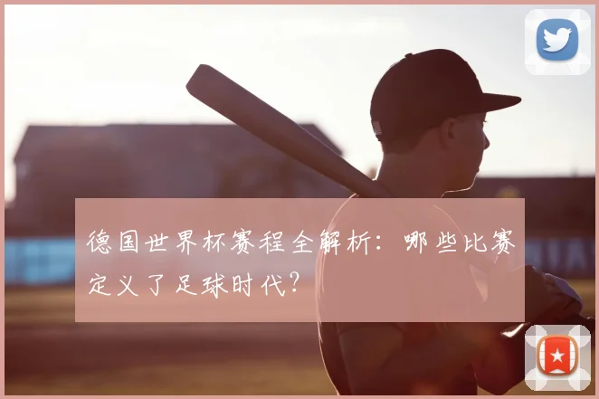 德国世界杯赛程全解析：哪些比赛定义了足球时代？