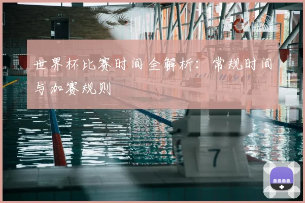 世界杯比赛时间全解析：常规时间与加赛规则