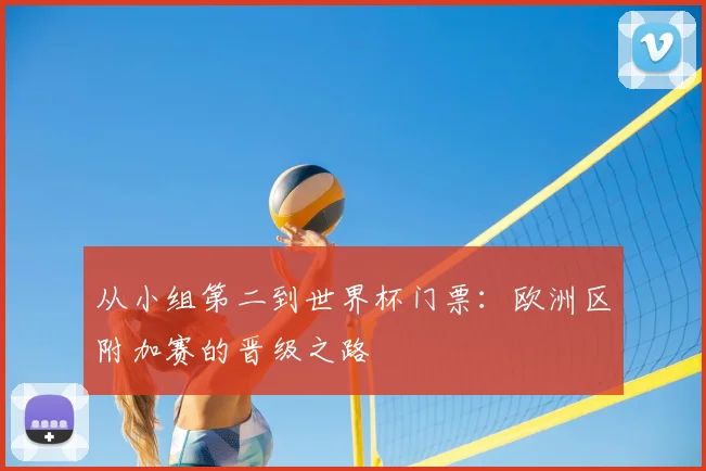 从小组第二到世界杯门票:欧洲区附加赛的晋级之路
