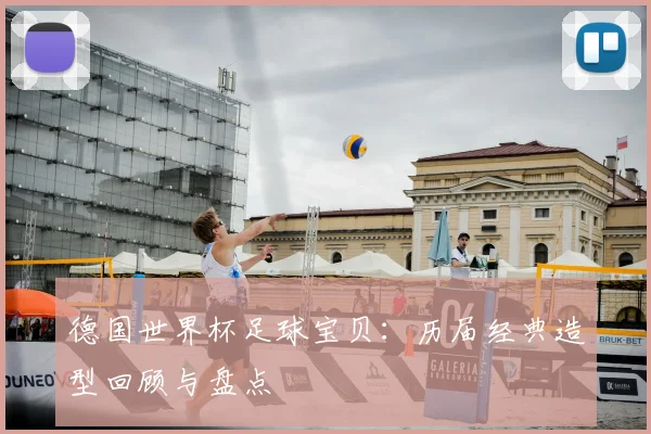 德国世界杯足球宝贝：历届经典造型回顾与盘点