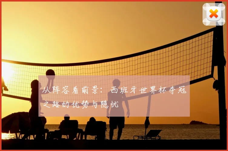 从阵容看前景：西班牙世界杯夺冠之路的优势与隐忧