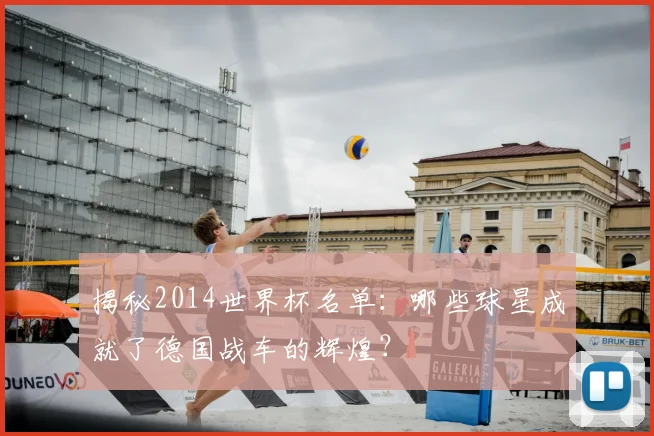 揭秘2014世界杯名单:哪些球星成就了德国战车的辉煌?