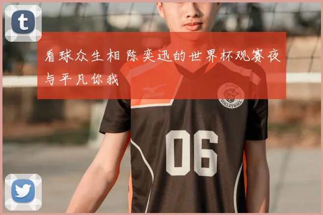 看球众生相 陈奕迅的世界杯观赛夜与平凡你我
