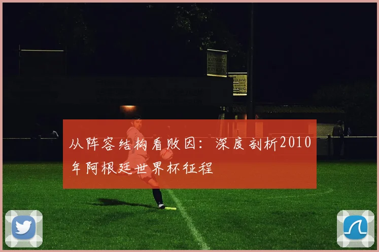 从阵容结构看败因：深度剖析2010年阿根廷世界杯征程