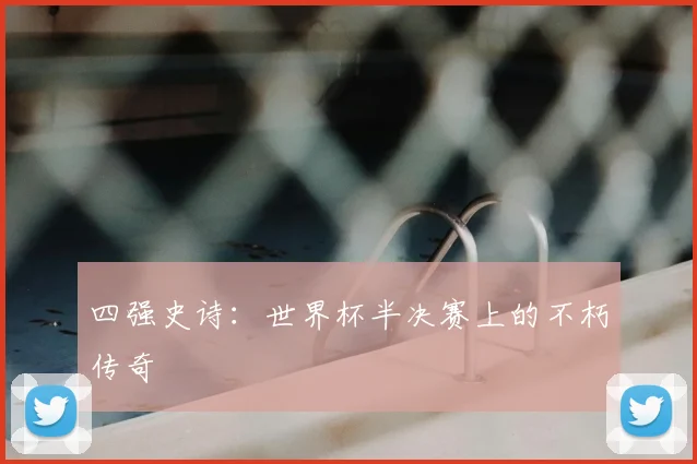四强史诗:世界杯半决赛上的不朽传奇
