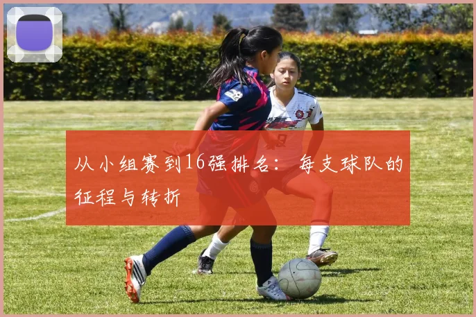 从小组赛到16强排名:每支球队的征程与转折