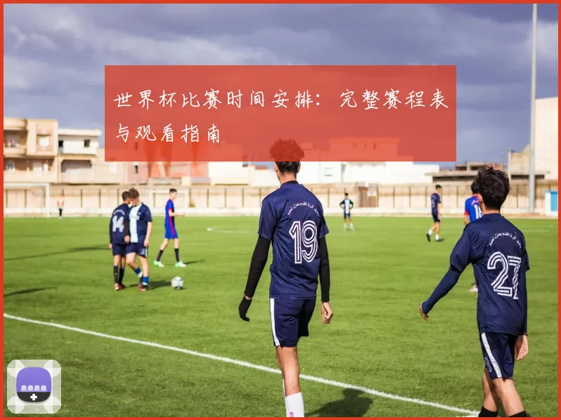 世界杯比赛时间安排：完整赛程表与观看指南