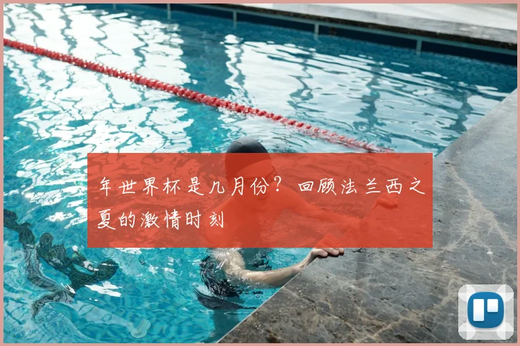 年世界杯是几月份？回顾法兰西之夏的激情时刻