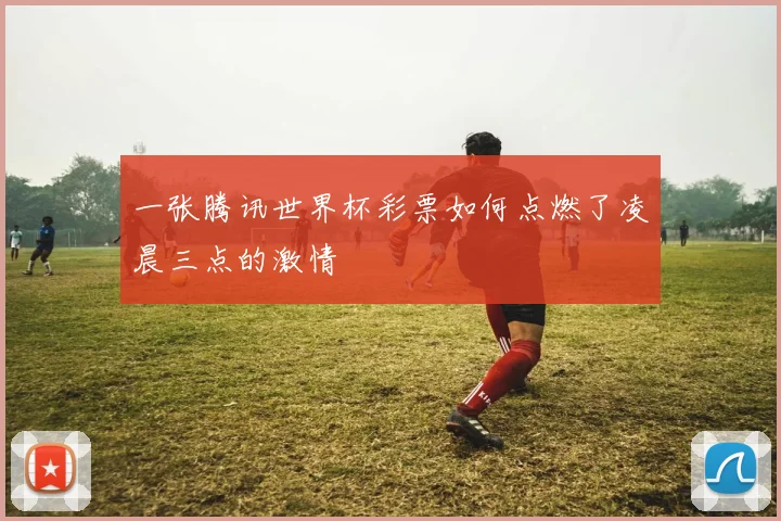 一张腾讯世界杯彩票如何点燃了凌晨三点的激情