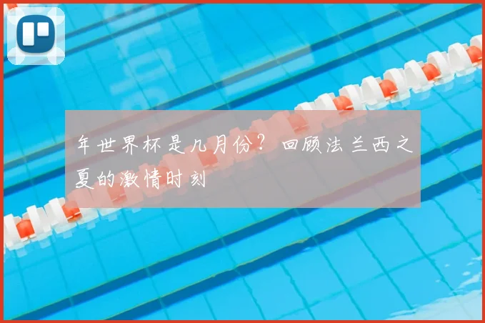 年世界杯是几月份？回顾法兰西之夏的激情时刻