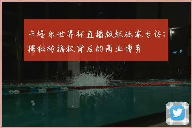 卡塔尔世界杯直播版权独家专访:揭秘转播权背后的商业博弈