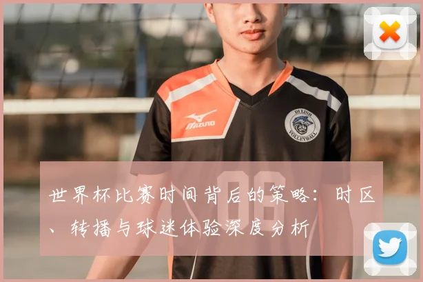 世界杯比赛时间背后的策略：时区、转播与球迷体验深度分析
