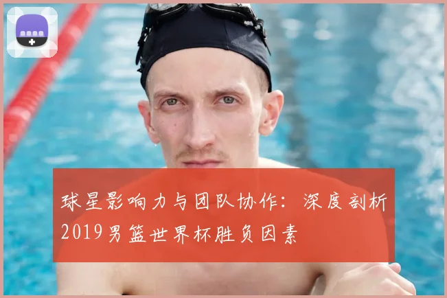 球星影响力与团队协作:深度剖析2019男篮世界杯胜负因素