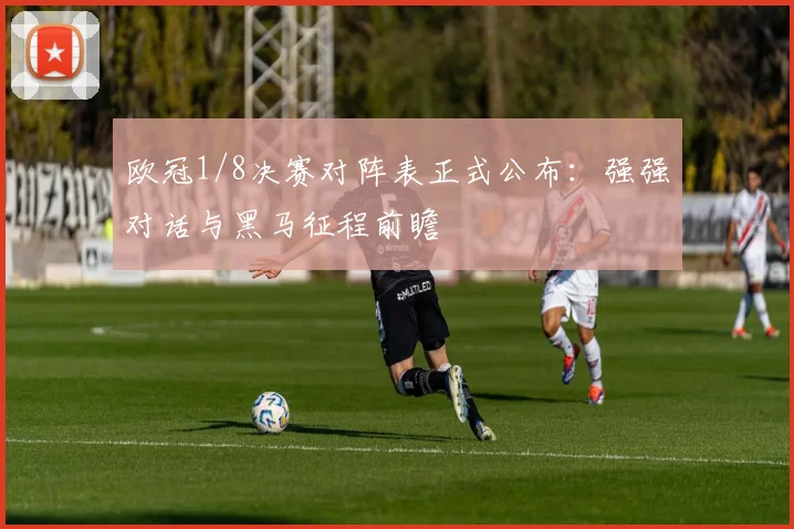 欧冠1/8决赛对阵表正式公布:强强对话与黑马征程前瞻