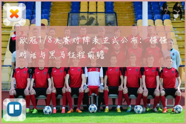 欧冠1/8决赛对阵表正式公布:强强对话与黑马征程前瞻