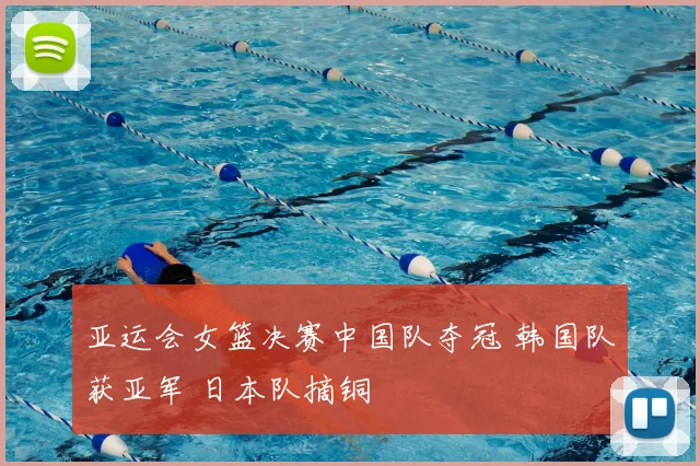 亚运会女篮决赛中国队夺冠 韩国队获亚军 日本队摘铜