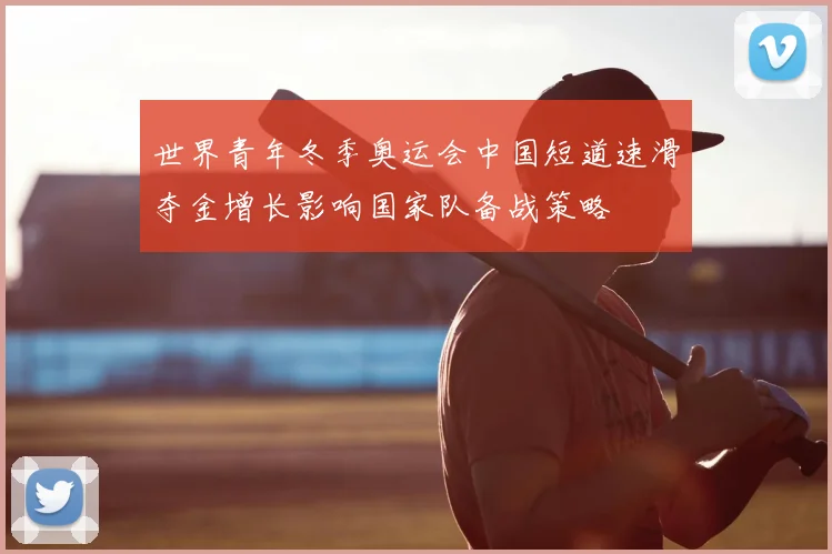 世界青年冬季奥运会中国短道速滑夺金增长影响国家队备战策略