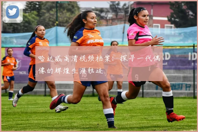 哈达威高清视频档案：探寻一代偶像的辉煌生涯轨迹