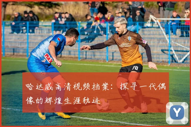 哈达威高清视频档案：探寻一代偶像的辉煌生涯轨迹