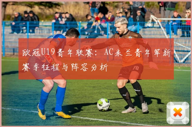 欧冠U19青年联赛:AC米兰青年军新赛季征程与阵容分析