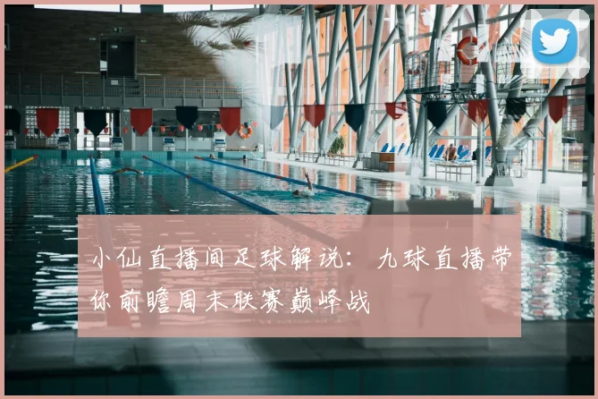 小仙直播间足球解说:九球直播带你前瞻周末联赛巅峰战