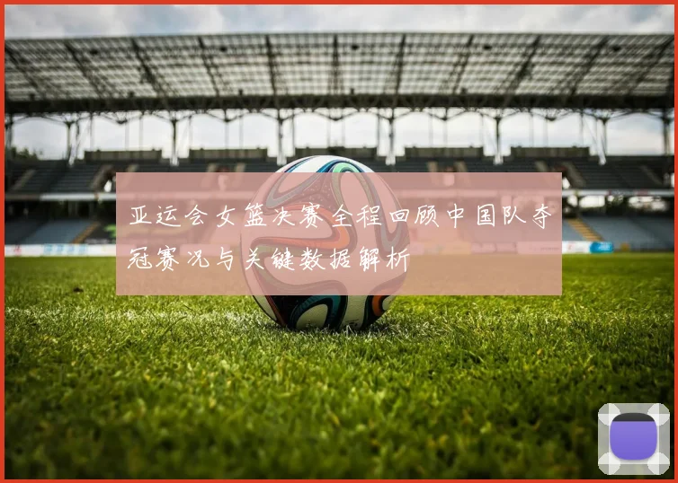 亚运会女篮决赛全程回顾中国队夺冠赛况与关键数据解析