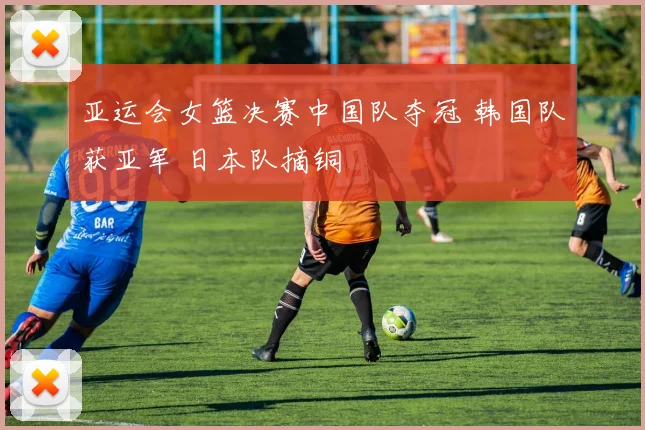 亚运会女篮决赛中国队夺冠 韩国队获亚军 日本队摘铜