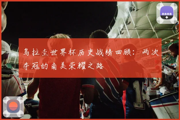 乌拉圭世界杯历史战绩回顾：两次夺冠的南美荣耀之路