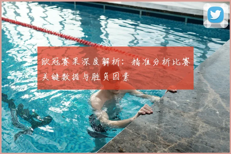欧冠赛果深度解析：精准分析比赛关键数据与胜负因素
