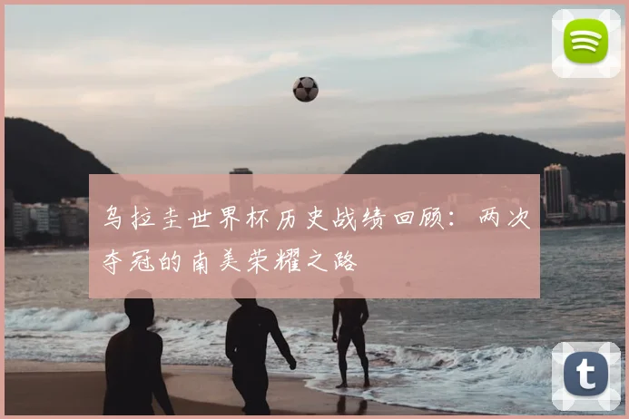 乌拉圭世界杯历史战绩回顾：两次夺冠的南美荣耀之路