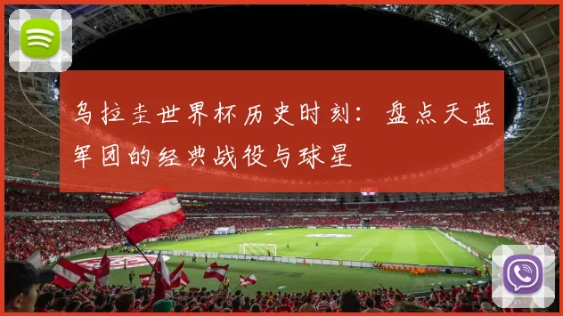 乌拉圭世界杯历史时刻：盘点天蓝军团的经典战役与球星