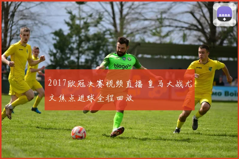 2017欧冠决赛视频直播 皇马大战尤文焦点进球全程回放