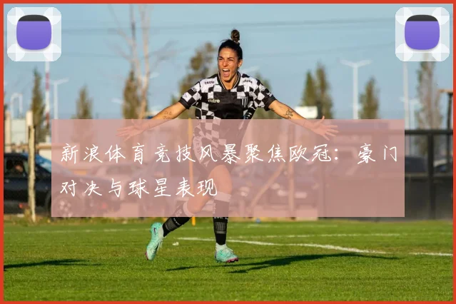 新浪体育竞技风暴聚焦欧冠：豪门对决与球星表现