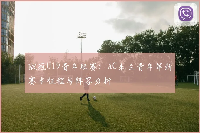 欧冠U19青年联赛:AC米兰青年军新赛季征程与阵容分析